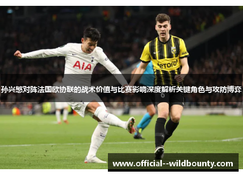 孙兴慜对阵法国欧协联的战术价值与比赛影响深度解析关键角色与攻防博弈