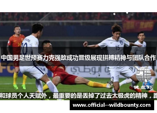 中国男足世预赛力克强敌成功晋级展现拼搏精神与团队合作