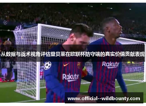 从数据与战术视角评估登贝莱在欧联杯防守端的真实价值贡献表现