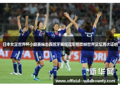 日本女足世界杯小组赛痛击西班牙展现冠军相震撼世界足坛再次证明