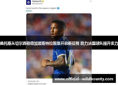 桑托斯从切尔西租借加盟斯特拉斯堡开启新征程 助力法国球队提升实力