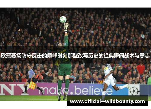 欧冠赛场防守反击的巅峰时刻那些改写历史的经典瞬间战术与意志