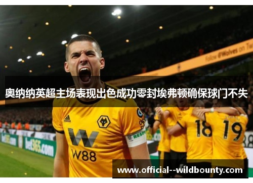 奥纳纳英超主场表现出色成功零封埃弗顿确保球门不失